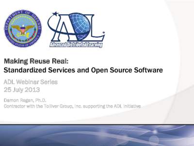 Making Reuse Real: Standardized Services and Open Source Software ADL Webinar Series 25 July 2013 Damon Regan, Ph.D. Contractor with the Tolliver Group, Inc. supporting the ADL Initiative