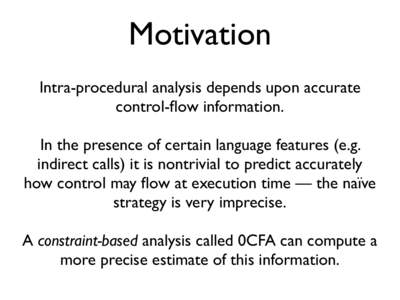 Motivation Intra-procedural analysis depends upon accurate control-flow information. In the presence of certain language features (e.g. indirect calls) it is nontrivial to predict accurately how control may flow at execu