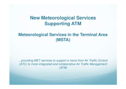 New Meteorological Services Supporting ATM Meteorological Services in the Terminal Area (MSTA)  ...providing MET services to support a move from Air Traffic Control