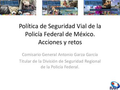 Política de Seguridad Vial de la Policía Federal de México. Acciones y retos Comisario General Antonio Garza García Titular de la División de Seguridad Regional de la Policía Federal.