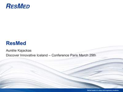ResMed Aurélie Kajackas Discover Innovative Iceland – Conference Paris March 29th Global leaders in sleep and respiratory medicine