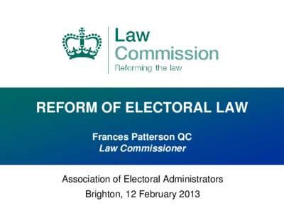 REFORM OF ELECTORAL LAW Frances Patterson QC Law Commissioner Association of Electoral Administrators  Brighton, 12 February 2013