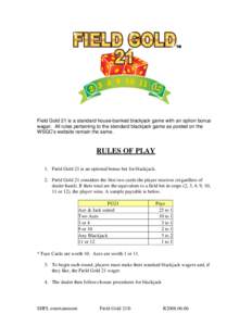 Field Gold 21 is a standard house-banked blackjack game with an option bonus wager. All rules pertaining to the standard blackjack game as posted on the WSGC’s website remain the same. RULES OF PLAY 1. Field Gold 21 is