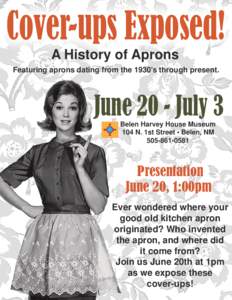 Cover-ups Exposed! A History of Aprons Featuring aprons dating from the 1930’s through present. June 20 - July 3 Belen Harvey House Museum