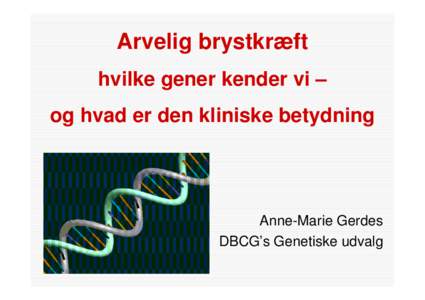 Arvelig brystkræft hvilke gener kender vi – og hvad er den kliniske betydning Anne-Marie Gerdes DBCG’s Genetiske udvalg