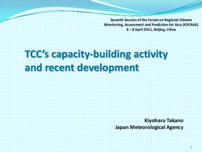 Seventh Session of the Forum on Regional Climate Monitoring, Assessment and Prediction for Asia (FOCRAII) 6 – 8 April 2011, Beijing, China TCC’s capacity-building activity and recent development