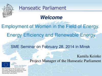 Hanseatic Parliament Welcome Employment of Women in the Field of Energy. Energy Efficiency and Renewable Energy SME Seminar on February 28, 2014 in Minsk Kamila Keinke