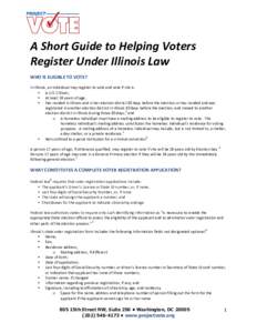    A	
  Short	
  Guide	
  to	
  Helping	
  Voters	
   Register	
  Under	
  Illinois	
  Law	
   WHO	
  IS	
  ELIGIBLE	
  TO	
  VOTE?	
   In	
  Illinois,	
  an	
  individual	
  may	
  register	
  to	
