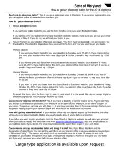 State of Maryland  How to get an absentee ballot for the 2014 elections Can I vote by absentee ballot? Yes, if you are a registered voter in Maryland. If you are not registered to vote, you can register online at www.ele