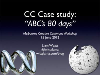 CC Case study: “ABC’s 80 days” Melbourne Creative Commons Workshop 15 June 2012 Liam Wyatt @wittylama