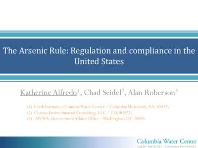 The Arsenic Rule: Regulation and compliance in the United States Katherine Alfredo1, Chad Seidel2, Alan Roberson3 (1) Earth Institute, Columbia Water Center / Columbia University, NY, 10027; (2) Corona Environmental Cons