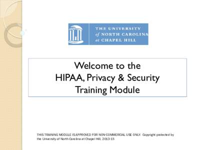 Welcome to the HIPAA, Privacy & Security Training Module THIS TRAINING MODULE IS APPROVED FOR NON-COMMERCIAL USE ONLY. Copyright protected by the University of North Carolina at Chapel Hill, 