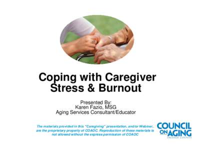 Coping with Caregiver Stress & Burnout Presented By: Karen Fazio, MSG Aging Services Consultant/Educator The materials provided in this “Caregiving” presentation, and/or Webinar,