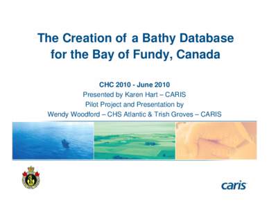 The Creation of a Bathy Database for the Bay of Fundy, Canada CHC[removed]June 2010 Presented by Karen Hart – CARIS Pilot Project and Presentation by Wendy Woodford – CHS Atlantic & Trish Groves – CARIS
