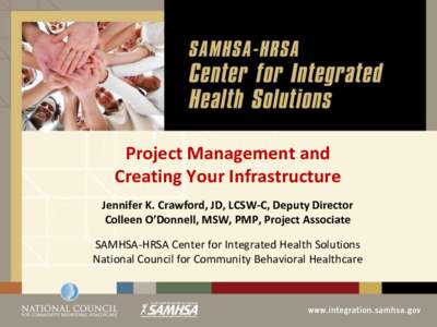 Project Management and Creating Your Infrastructure Jennifer K. Crawford, JD, LCSW-C, Deputy Director Colleen O’Donnell, MSW, PMP, Project Associate SAMHSA-HRSA Center for Integrated Health Solutions National Council f