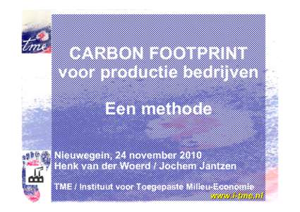 CARBON FOOTPRINT voor productie bedrijven Een methode Nieuwegein, 24 november 2010 Henk van der Woerd / Jochem Jantzen TME / Instituut voor Toegepaste Milieu-Economie