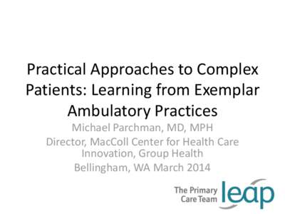 Practical Approaches to Complex Patients: Learning from Exemplar Ambulatory Practices Michael Parchman, MD, MPH Director, MacColl Center for Health Care Innovation, Group Health