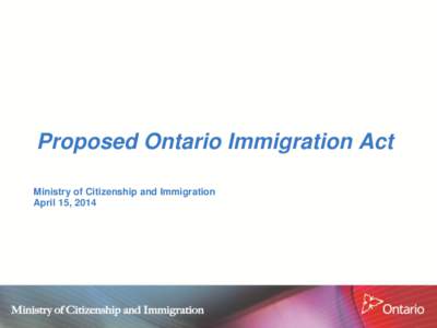 Proposed Ontario Immigration Act Ministry of Citizenship and Immigration April 15, 2014 Background Government’s Commitment