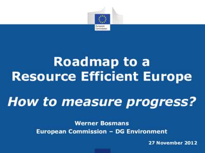 Roadmap to a Resource Efficient Europe How to measure progress? Werner Bosmans European Commission – DG Environment