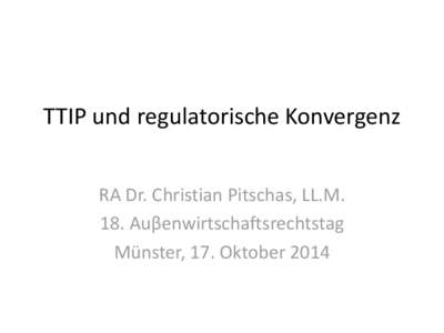 TTIP und regulatorische Konvergenz RA Dr. Christian Pitschas, LL.M. 18. Auβenwirtschaftsrechtstag Münster, 17. Oktober 2014  TTIP und regulatorische Konvergenz