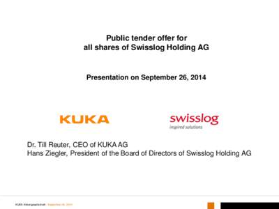 Public tender offer for all shares of Swisslog Holding AG Presentation on September 26, 2014  Dr. Till Reuter, CEO of KUKA AG