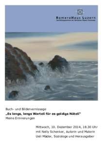 Buch- und Bildervernissage „Es langs, langs Warteli für es goldigs Nüteli“ Meine Erinnerungen Mittwoch, 10. Dezember 2014, 18.30 Uhr mit Nelly Schenker, Autorin und Malerin Ueli Mäder, Soziologe und Herausgeber