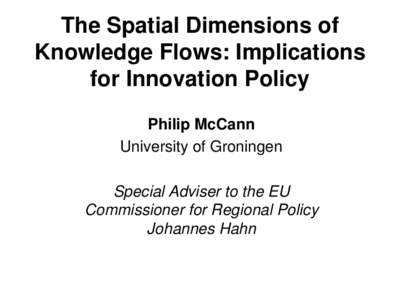 The Spatial Dimensions of Knowledge Flows: Implications for Innovation Policy Philip McCann University of Groningen Special Adviser to the EU
