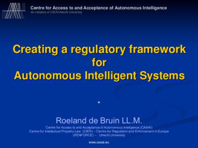 Centre for Access to and Acceptance of Autonomous Intelligence An initiative of CIER/Utrecht University Creating a regulatory framework for Autonomous Intelligent Systems