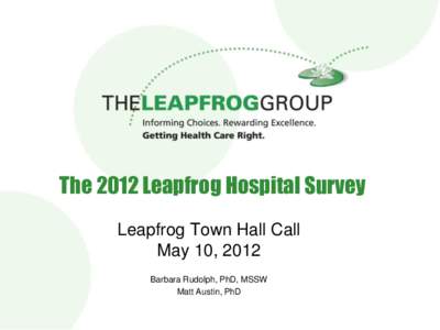 The 2012 Leapfrog Hospital Survey Leapfrog Town Hall Call May 10, 2012 Barbara Rudolph, PhD, MSSW Matt Austin, PhD 1