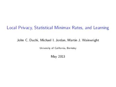Local Privacy, Statistical Minimax Rates, and Learning John C. Duchi, Michael I. Jordan, Martin J. Wainwright University of California, Berkeley May 2013