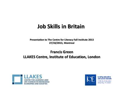 Job Skills in Britain Presentation to The Centre for Literacy Fall Institute[removed], Montreal Francis Green LLAKES Centre, Institute of Education, London