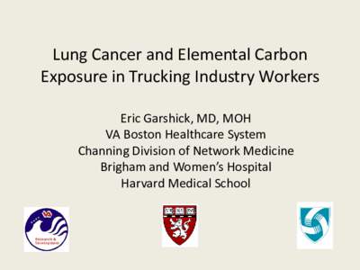 Lung Cancer and Elemental Carbon Exposure in Trucking Industry Workers Eric Garshick, MD, MOH VA Boston Healthcare System Channing Division of Network Medicine Brigham and Women’s Hospital