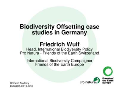 Biodiversity Offsetting case studies in Germany Friedrich Wulf Head, International Biodiversity Policy Pro Natura - Friends of the Earth Switzerland International Biodiversity Campaigner