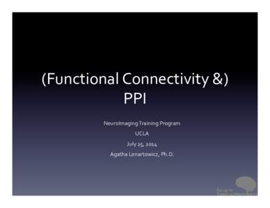 (Functional	
  Connectivity	
  &)	
   PPI	
   NeuroImaging	
  Training	
  Program	
   UCLA	
   July	
  25,	
  2014	
   Agatha	
  Lenartowicz,	
  Ph.D.	
  