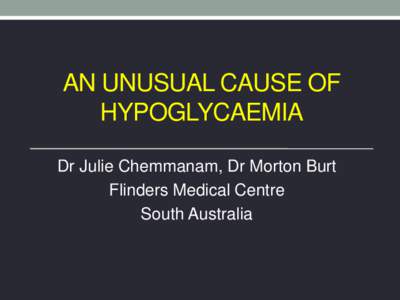 AN UNUSUAL CAUSE OF HYPOGLYCAEMIA Dr Julie Chemmanam, Dr Morton Burt Flinders Medical Centre South Australia