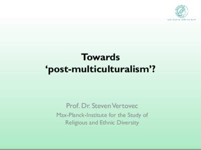 Towards ‘post-multiculturalism’? Prof. Dr. Steven Vertovec Max-Planck-Institute for the Study of Religious and Ethnic Diversity