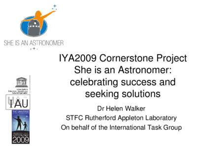 IYA2009 Cornerstone Project She is an Astronomer: celebrating success and seeking solutions Dr Helen Walker STFC Rutherford Appleton Laboratory