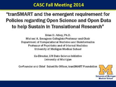 CASC Fall Meeting 2014 “tranSMART and the emergent requirement for Policies regarding Open Science and Open Data to help Sustain in Translational Research” Brian D. Athey, Ph.D. Michael A. Savageau Collegiate Profess