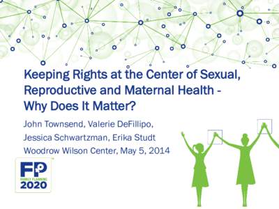 Keeping Rights at the Center of Sexual, Reproductive and Maternal Health Why Does It Matter? John Townsend, Valerie DeFillipo, Jessica Schwartzman, Erika Studt Woodrow Wilson Center, May 5, 2014