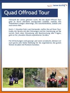 Quad Offroad Tour Fahrspaß der seines gleichen sucht. Bei der Quad Offroad Tour geht es durch allerhand unwegsames Gelände, welches den Teilnehmern einiges abverlangt, wie Geschicklichkeit, Geduld und auch etwas Mut. N