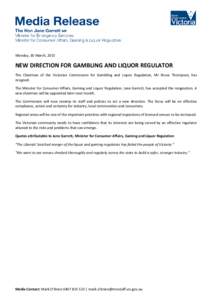 Monday, 30 March, 2015  NEW DIRECTION FOR GAMBLING AND LIQUOR REGULATOR The Chairman of the Victorian Commission for Gambling and Liquor Regulation, Mr Bruce Thompson, has resigned. The Minister for Consumer Affairs, Gam