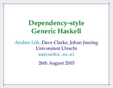 Dependency-style Generic Haskell ¨ Dave Clarke, Johan Jeuring Andres Loh, Universiteit Utrecht [removed]