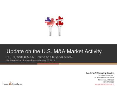 Update on the U.S. M&A Market Activity US, UK, and EU M&A: Time to be a buyer or seller? Danish-American Business Forum – January 20, 2015 Ben Scharff, Managing Director Grace Matthews, Inc.