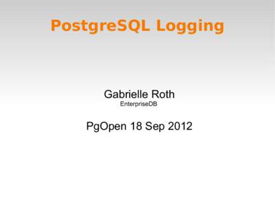 PostgreSQL Logging  Gabrielle Roth EnterpriseDB  PgOpen 18 Sep 2012