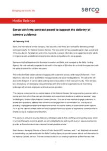Media Release Serco confirms contract award to support the delivery of careers guidance 16 February 2015 Serco, the international service company, has secured a new three year contract for delivering contact centre servi