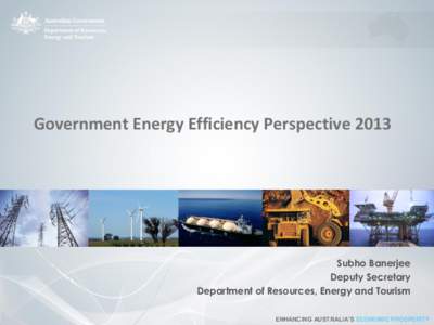 Government Energy Efficiency Perspective[removed]Subho Banerjee Deputy Secretary Department of Resources, Energy and Tourism ENHANCING AUSTRALIA’S ECONOMIC PROSPERITY