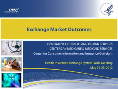 Exchange Market Outcomes DEPARTMENT OF HEALTH AND HUMAN SERVICES CENTERS for MEDICARE & MEDICAID SERVICES Center for Consumer Information and Insurance Oversight Health Insurance Exchange System-Wide Meeting May 21-23, 2