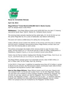 News for Immediate Release April 18, 2012 Mega Millions® Ticket Worth $250,000 Sold in Bucks County April 20 Jackpot Rises to $65 Million Middletown – One Mega Millions ticket worth $250,000 from the April 17 drawing 