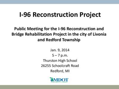 I-96 Reconstruction Project Public Meeting for the I-96 Reconstruction and Bridge Rehabilitation Project in the city of Livonia and Redford Township Jan. 9, 2014 5 – 7 p.m.