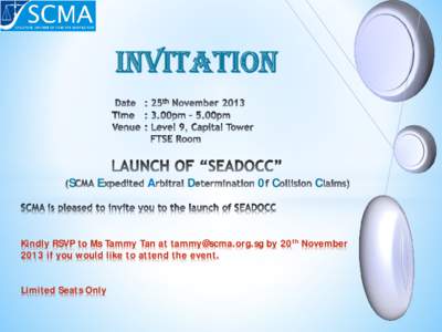 Date : 25th November 2013 Time : 3.00pm – 4.00pm  Venue: Level 9, Capital Tower     FTSE Room    LAUNCH OF SCMA “SEDOCCS” (SCMA Expert Determination of Collision Claims Service)